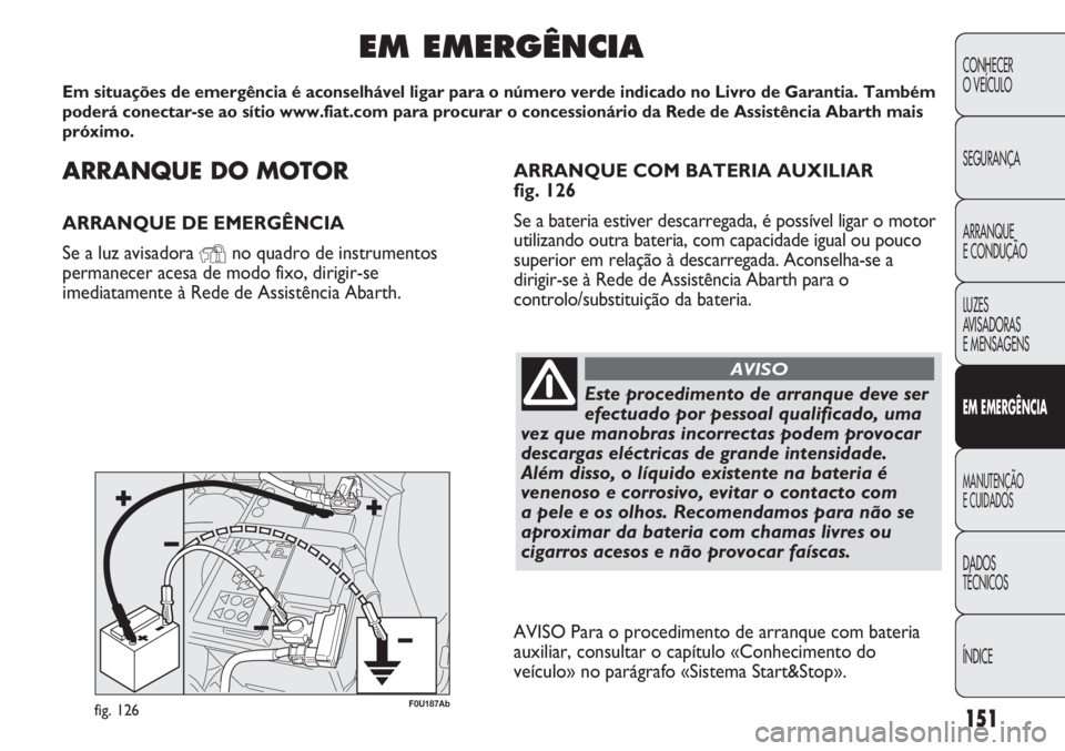 Abarth Punto Evo 2012  Manual de Uso e Manutenção (in Portuguese) ARRANQUE DO MOTOR
ARRANQUE DE EMERGÊNCIA
Se a luz avisadora 
Yno quadro de instrumentos
permanecer acesa de modo fixo, dirigir-se
imediatamente à Rede de Assistência Abarth.
EM EMERGÊNCIA
Em situa