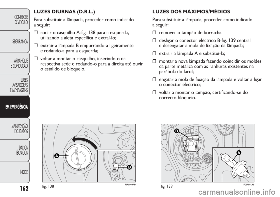 Abarth Punto Evo 2012  Manual de Uso e Manutenção (in Portuguese) 162
CONHECER
O VEÍCULO
SEGURANÇA
ARRANQUE
E CONDUÇÃO
LUZES
AVISADORAS 
E MENSAGENS
EM EMERGÊNCIA
MANUTENÇÃO
E CUIDADOS 
DADOS
TÉCNICOS
ÍNDICE
F0U140Abfig. 138
LUZES DIURNAS (D.R.L.)
Para subs