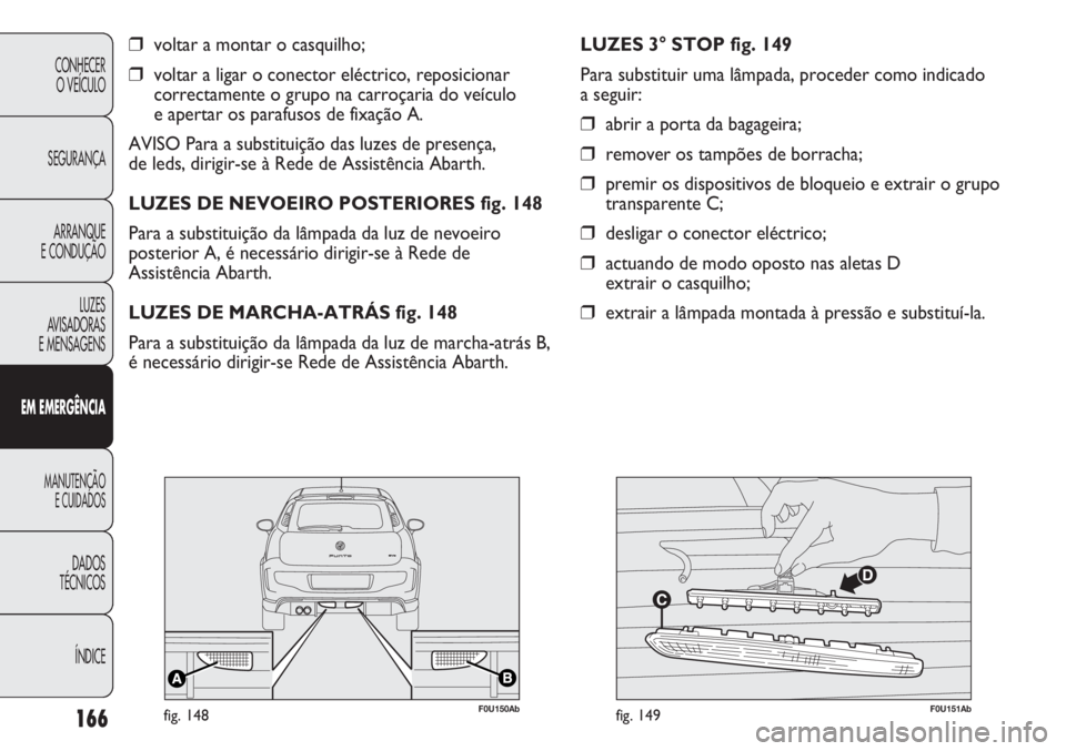 Abarth Punto Evo 2012  Manual de Uso e Manutenção (in Portuguese) 166
CONHECER
O VEÍCULO
SEGURANÇA
ARRANQUE
E CONDUÇÃO
LUZES
AVISADORAS 
E MENSAGENS
EM EMERGÊNCIA
MANUTENÇÃO
E CUIDADOS 
DADOS
TÉCNICOS
ÍNDICE
❒voltar a montar o casquilho;
❒voltar a ligar