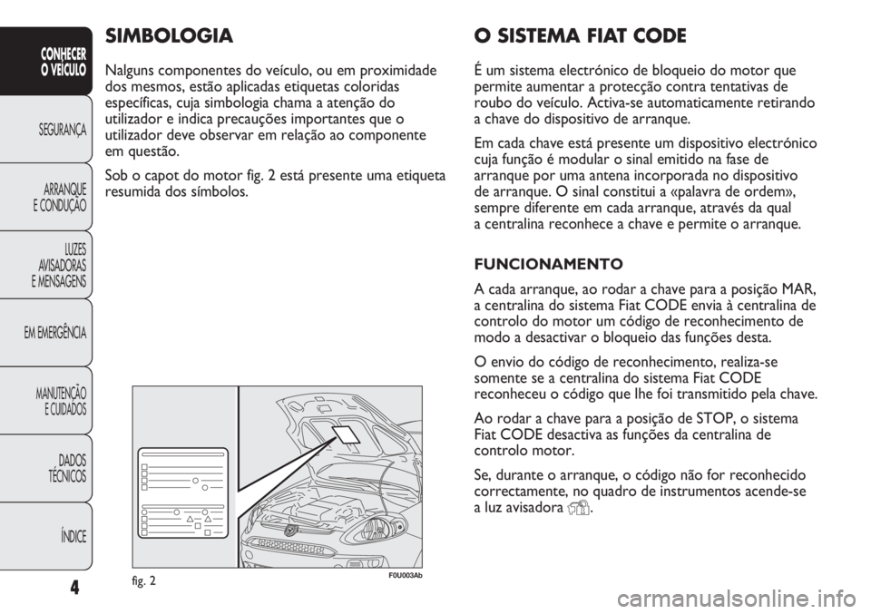 Abarth Punto Evo 2011  Manual de Uso e Manutenção (in Portuguese) O SISTEMA FIAT CODE
É um sistema electrónico de bloqueio do motor que
permite aumentar a protecção contra tentativas de
roubo do veículo. Activa-se automaticamente retirando
a chave do dispositiv