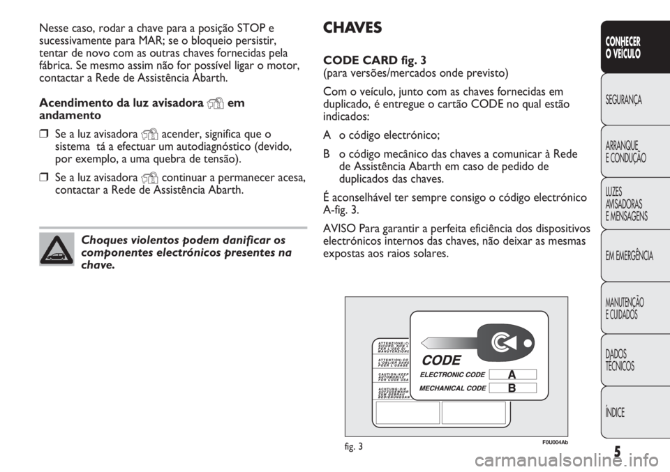 Abarth Punto Evo 2012 Manual de Uso e Manutenção (in Portuguese) CHAVES
CODE CARD fig. 3
(para versões/mercados onde previsto)
Com o veículo, junto com as chaves fornecidas em
duplicado, é entregue o cartão CODE no qual estão
indicados:
A o código electróni Abarth Punto Evo 2012 Manual de Uso e Manutenção (in Portuguese) CHAVES
CODE CARD fig. 3
(para versões/mercados onde previsto)
Com o veículo, junto com as chaves fornecidas em
duplicado, é entregue o cartão CODE no qual estão
indicados:
A o código electróni
