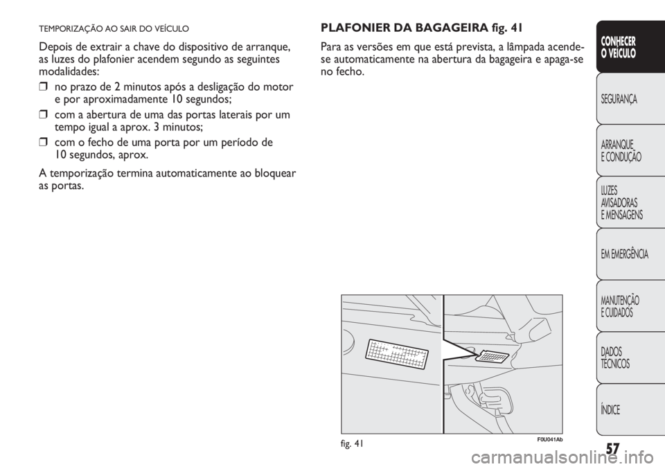 Abarth Punto Evo 2012  Manual de Uso e Manutenção (in Portuguese) 57
CONHECER
O VEÍCULO
SEGURANÇA
ARRANQUE
E CONDUÇÃO
LUZES
AVISADORAS 
E MENSAGENS
EM EMERGÊNCIA
MANUTENÇÃO
E CUIDADOS
DADOS
TÉCNICOS
ÍNDICE
TEMPORIZAÇÃO AO SAIR DO VEÍCULO
Depois de extrai