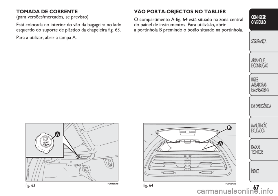 Abarth Punto Evo 2012 Manual de Uso e Manutenção (in Portuguese) 67
CONHECER
O VEÍCULO
SEGURANÇA
ARRANQUE
E CONDUÇÃO
LUZES
AVISADORAS
E MENSAGENS
EM EMERGÊNCIA
MANUTENÇÃO
E CUIDADOS
DADOS
TÉCNICOS
ÍNDICE
F0U064Abfig. 64
TOMADA DE CORRENTE
(para versões/m Abarth Punto Evo 2012 Manual de Uso e Manutenção (in Portuguese) 67
CONHECER
O VEÍCULO
SEGURANÇA
ARRANQUE
E CONDUÇÃO
LUZES
AVISADORAS
E MENSAGENS
EM EMERGÊNCIA
MANUTENÇÃO
E CUIDADOS
DADOS
TÉCNICOS
ÍNDICE
F0U064Abfig. 64
TOMADA DE CORRENTE
(para versões/m