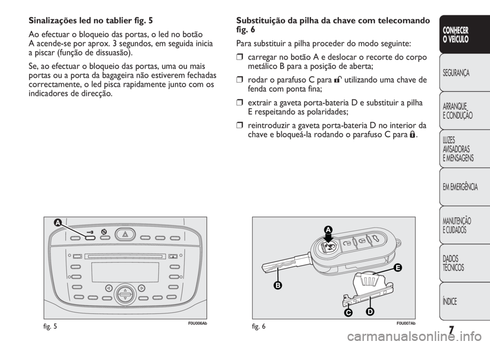 Abarth Punto Evo 2012 Manual de Uso e Manutenção (in Portuguese) 7
F0U006Abfig. 5F0U007Abfig. 6
Substituição da pilha da chave com telecomando
fig. 6
Para substituir a pilha proceder do modo seguinte:
❒carregar no botão A e deslocar o recorte do corpo
metálic Abarth Punto Evo 2012 Manual de Uso e Manutenção (in Portuguese) 7
F0U006Abfig. 5F0U007Abfig. 6
Substituição da pilha da chave com telecomando
fig. 6
Para substituir a pilha proceder do modo seguinte:
❒carregar no botão A e deslocar o recorte do corpo
metálic