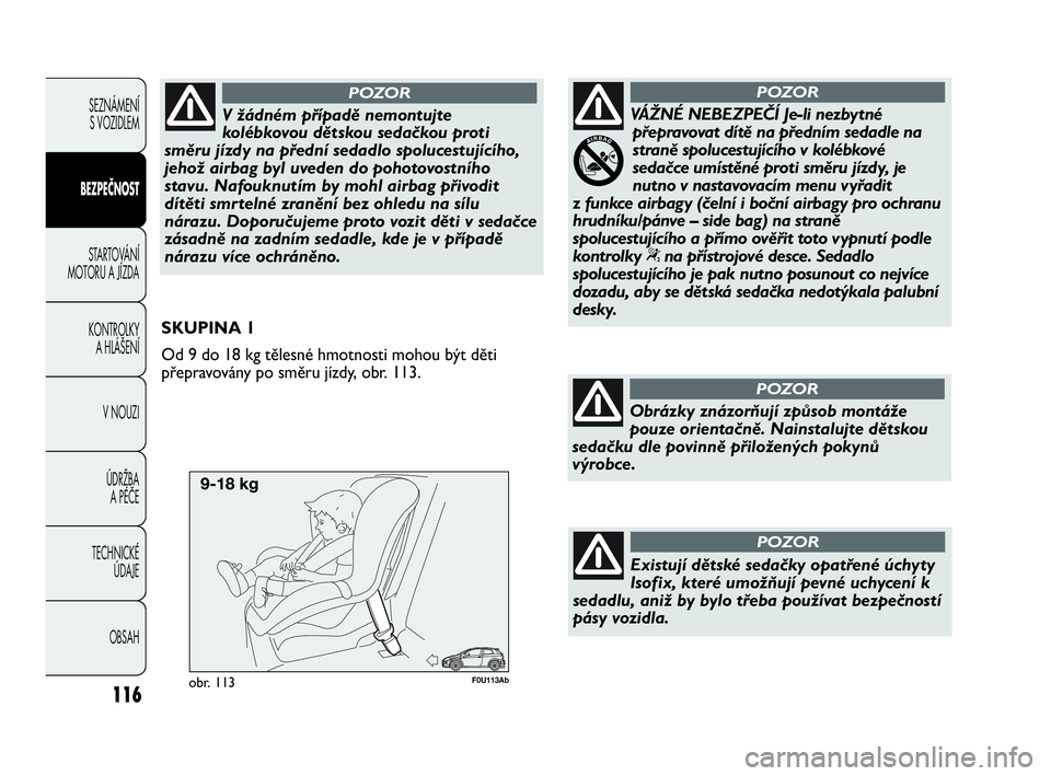 Abarth Punto Evo 2010  Návod k použití a údržbě (in Czech) F0U113Abobr. 113
SKUPINA 1
Od 9 do 18 kg tělesné hmotnosti mohou být děti
přepravovány po směru jízdy, obr. 113.
116
V žádném případě nemontujte
kolébkovou dětskou sedačkou proti
smě