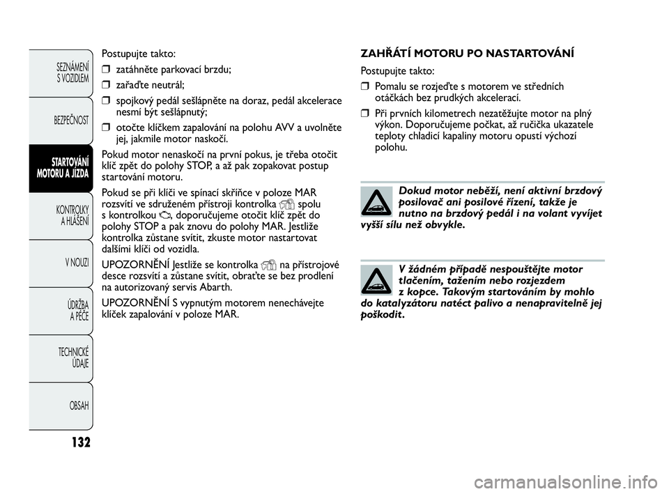 Abarth Punto Evo 2010 Návod k použití a údržbě (in Czech) ZAHŘÁTÍ MOTORU PO NASTARTOVÁNÍ
Postupujte takto:
❒Pomalu se rozjeďte s motorem ve středních
otáčkách bez prudkých akcelerací.
❒Při prvních kilometrech nezatěžujte motor na plný
v Abarth Punto Evo 2010 Návod k použití a údržbě (in Czech) ZAHŘÁTÍ MOTORU PO NASTARTOVÁNÍ
Postupujte takto:
❒Pomalu se rozjeďte s motorem ve středních
otáčkách bez prudkých akcelerací.
❒Při prvních kilometrech nezatěžujte motor na plný
v