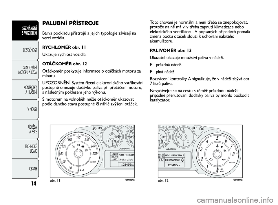 Abarth Punto Evo 2010  Návod k použití a údržbě (in Czech) 14
PALUBNÍ PŘÍSTROJE 
Barva podkladu přístrojů a jejich typologie závisejí na
verzi vozidla.
RYCHLOMĚR obr. 11
Ukazuje rychlost vozidla.
OTÁČKOMĚR obr. 12
Otáčkoměr poskytuje informace 