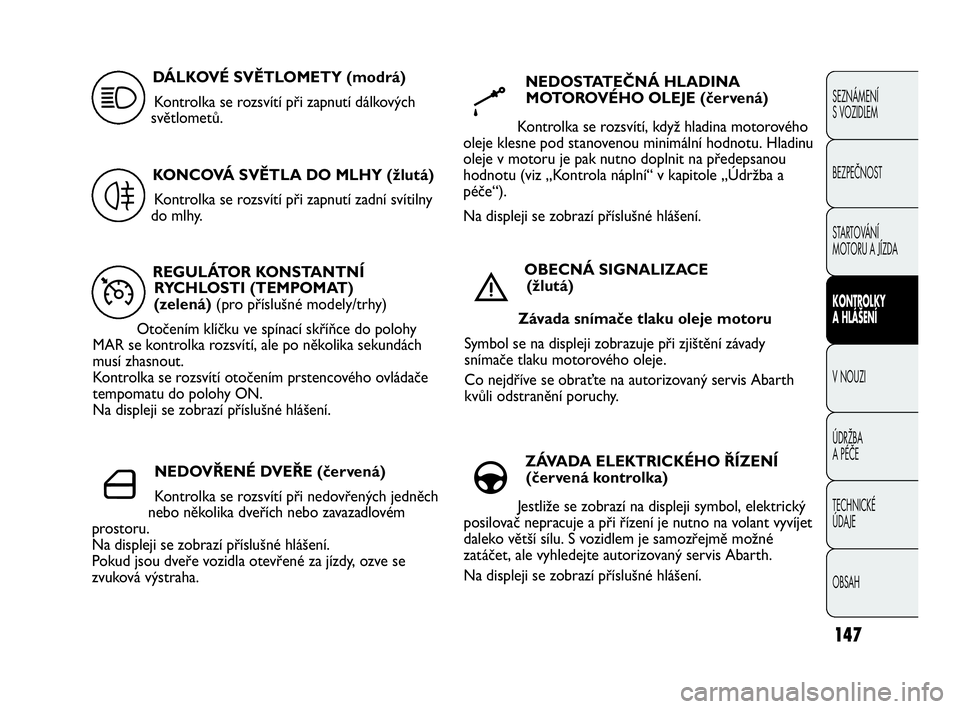 Abarth Punto Evo 2010  Návod k použití a údržbě (in Czech) 147
SEZNÁMENÍ 
S VOZIDLEM
BEZPEČNOST
STARTOVÁNÍ 
MOTORU A JÍZDA 
KONTROLKY 
A HLÁŠENÍ
V NOUZI 
ÚDRŽBA 
A PÉČE
TECHNICKÉ 
ÚDAJE
OBSAH
REGULÁTOR KONSTANTNÍ
RYCHLOSTI (TEMPOMAT)
(zelená