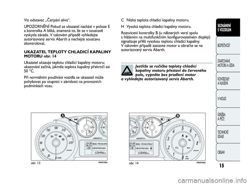 Abarth Punto Evo 2010  Návod k použití a údržbě (in Czech) 15
F0U015Abobr. 13F0U016Abobr. 14
C Nízká teplota chladicí kapaliny motoru.
H Vysoká teplota chladicí kapaliny motoru.
Rozsvícení kontrolky B (u některých verzí spolu 
s hlášením na multi
