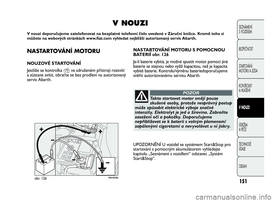 Abarth Punto Evo 2010  Návod k použití a údržbě (in Czech) NASTA R TOVÁ N Í MOTORU
NOUZOVÉ STARTOVÁNÍ
Jestliže se kontrolka
Yve sdruženém přístroji rozsvítí
a zůstane svítit, obraťte se bez prodlení na autorizovaný
servis Abarth.
VNOUZI
V nou