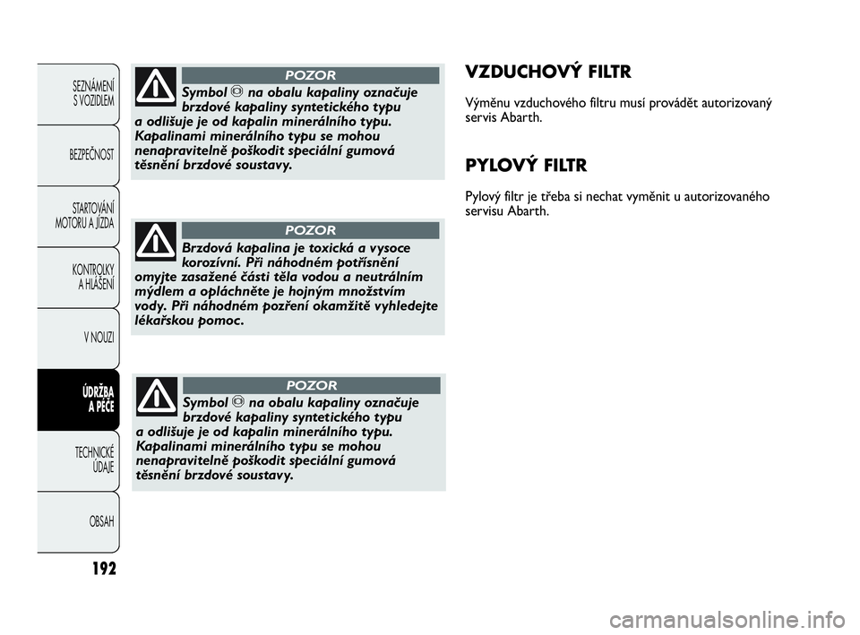 Abarth Punto Evo 2010  Návod k použití a údržbě (in Czech) 192
SEZNÁMENÍ 
S VOZIDLEM 
BEZPEČNOST
STARTOVÁNÍ
MOTORU A JÍZDA 
KONTROLKY 
A HLÁŠENÍ
V NOUZI 
ÚDRŽBA 
A PÉČE
TECHNICKÉ 
ÚDAJE
OBSAH
VZDUCHOVÝ FILTR
Výměnu vzduchového filtru musí 