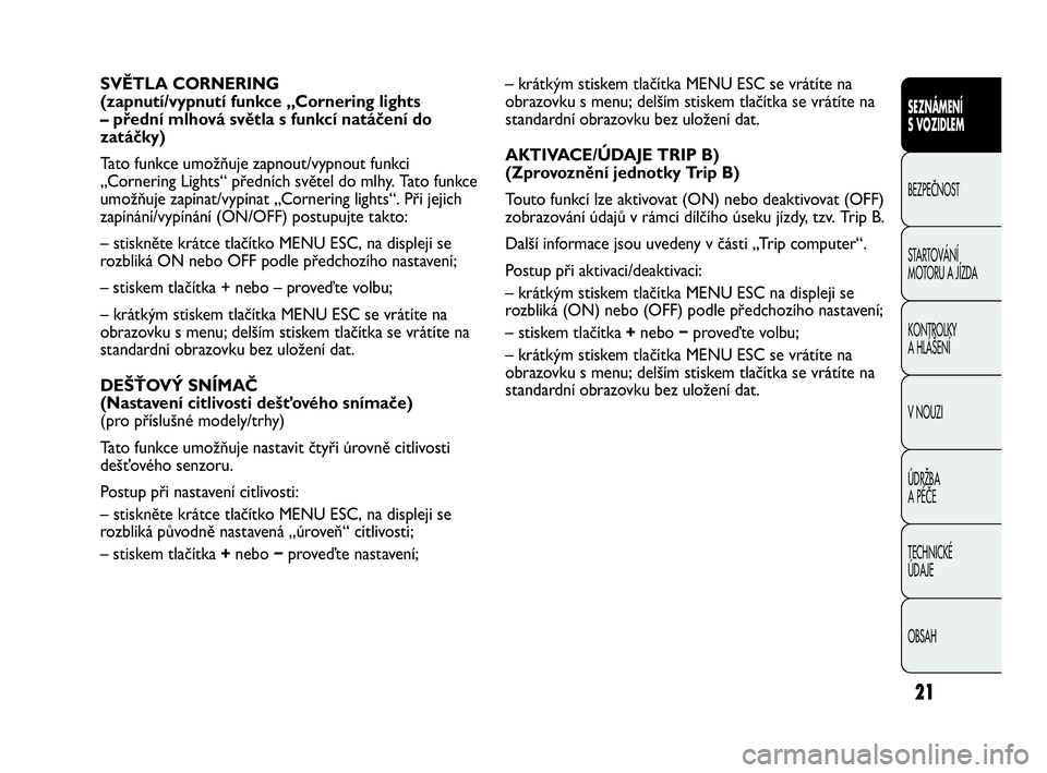 Abarth Punto Evo 2010  Návod k použití a údržbě (in Czech) 21
– krátkým stiskem tlačítka MENU ESC se vrátíte na
obrazovku s menu; delším stiskem tlačítka se vrátíte na
standardní obrazovku bez uložení dat. 
AKTIVACE/ÚDAJE TRIP B)
(Zprovozně