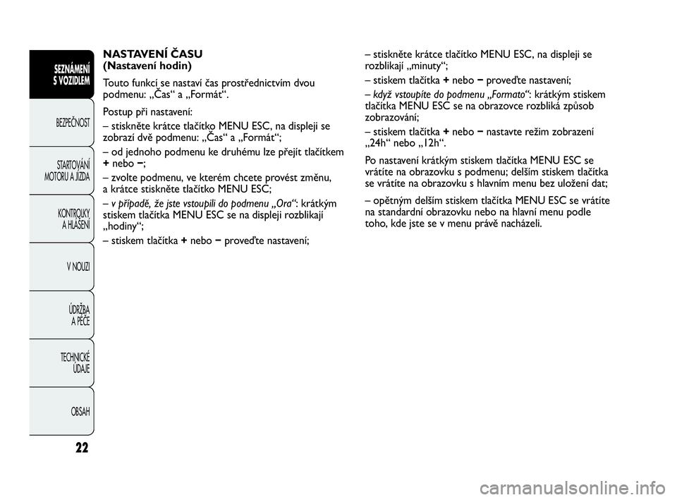 Abarth Punto Evo 2010 Návod k použití a údržbě (in Czech) 22
NASTAVENÍ ČASU
(Nastavení hodin)
Touto funkcí se nastaví čas prostřednictvím dvou
podmenu: „Čas“ a „Formát“.
Postup při nastavení:
– stiskněte krátce tlačítko MENU ESC, n Abarth Punto Evo 2010 Návod k použití a údržbě (in Czech) 22
NASTAVENÍ ČASU
(Nastavení hodin)
Touto funkcí se nastaví čas prostřednictvím dvou
podmenu: „Čas“ a „Formát“.
Postup při nastavení:
– stiskněte krátce tlačítko MENU ESC, n