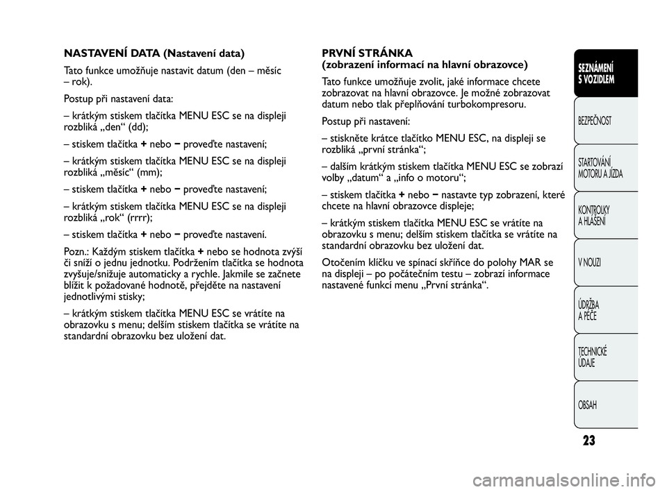 Abarth Punto Evo 2010 Návod k použití a údržbě (in Czech) 23
PRVNÍ STRÁNKA
(zobrazení informací na hlavní obrazovce)
Tato funkce umožňuje zvolit, jaké informace chcete
zobrazovat na hlavní obrazovce. Je možné zobrazovat
datum nebo tlak přeplňov Abarth Punto Evo 2010 Návod k použití a údržbě (in Czech) 23
PRVNÍ STRÁNKA
(zobrazení informací na hlavní obrazovce)
Tato funkce umožňuje zvolit, jaké informace chcete
zobrazovat na hlavní obrazovce. Je možné zobrazovat
datum nebo tlak přeplňov