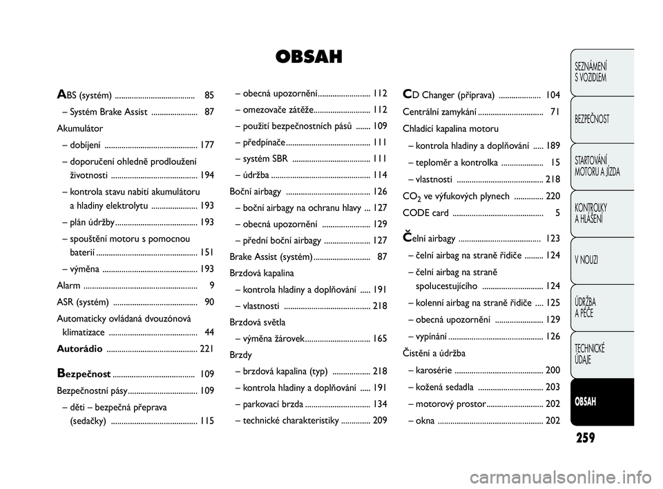 Abarth Punto Evo 2010  Návod k použití a údržbě (in Czech) 259
SEZNÁMENÍ 
S VOZIDLEM
BEZPEČNOST
STARTOVÁNÍ 
MOTORU A JÍZDA 
KONTROLKY 
A HLÁŠENÍ
V NOUZI 
ÚDRŽBA 
A PÉČE
TECHNICKÉ 
ÚDAJE
OBSAH
– obecná upozornění......................... 11