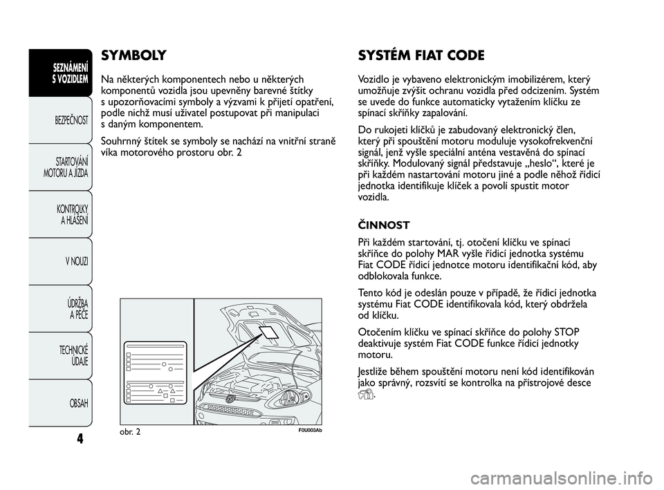 Abarth Punto Evo 2010  Návod k použití a údržbě (in Czech) SYSTÉM FIAT CODE
Vozidlo je vybaveno elektronickým imobilizérem, který
umožňuje zvýšit ochranu vozidla před odcizením. Systém
se uvede do funkce automaticky vytažením klíčku ze
spínac�