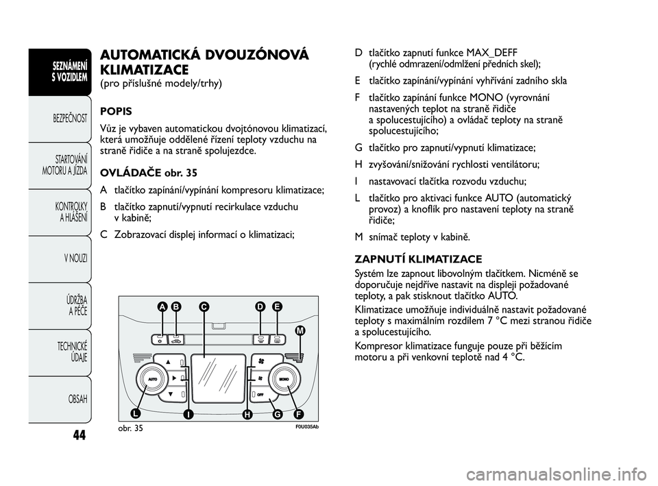 Abarth Punto Evo 2010  Návod k použití a údržbě (in Czech) 44
OBSAH TECHNICKÉ 
ÚDAJE ÚDRŽBA 
A PÉČE V NOUZI  KONTROLKY 
A HLÁŠENÍ STARTOVÁNÍ
MOTORU A JÍZDA BEZPEČNOST
SEZNÁMENÍ 
S VOZIDLEM 
D tlačítko zapnutí funkce MAX_DEFF 
(rychlé odmraz