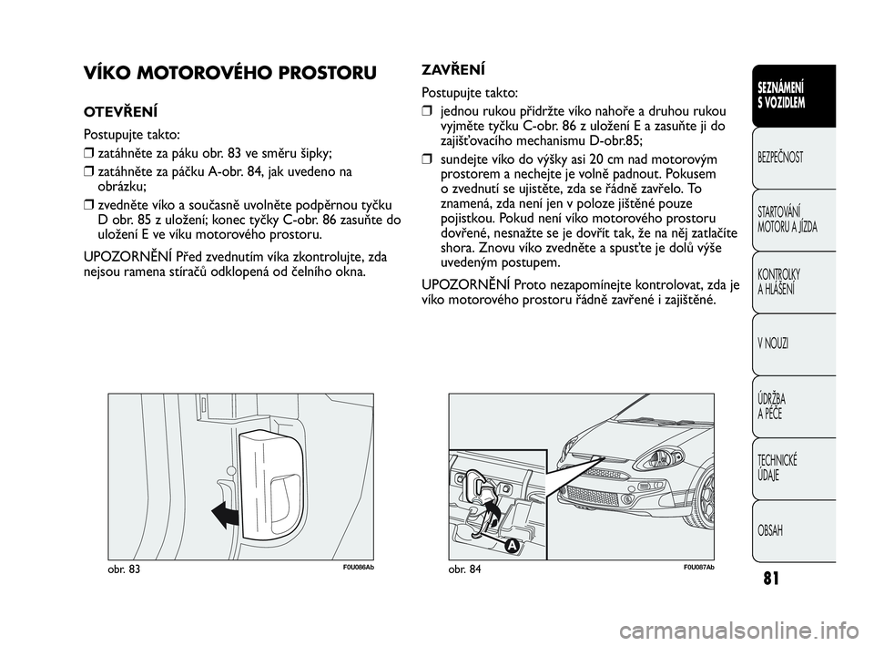 Abarth Punto Evo 2010  Návod k použití a údržbě (in Czech) 81
SEZNÁMENÍ 
S VOZIDLEM
BEZPEČNOST
STARTOVÁNÍ 
MOTORU A JÍZDA 
KONTROLKY 
A HLÁŠENÍ
V NOUZI 
ÚDRŽBA 
A PÉČE
TECHNICKÉ 
ÚDAJE
OBSAH
F0U086Abobr. 83
VÍKO MOTOROVÉHO PROSTORU
OTEVŘENÍ