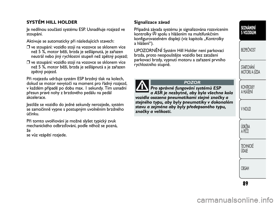 Abarth Punto Evo 2010  Návod k použití a údržbě (in Czech) 89
SEZNÁMENÍ 
S VOZIDLEM
BEZPEČNOST
STARTOVÁNÍ 
MOTORU A JÍZDA 
KONTROLKY 
A HLÁŠENÍ
V NOUZI 
ÚDRŽBA 
A PÉČE
TECHNICKÉ 
ÚDAJE
OBSAH
SYSTÉM HILL HOLDER 
Je nedílnou součástí systém