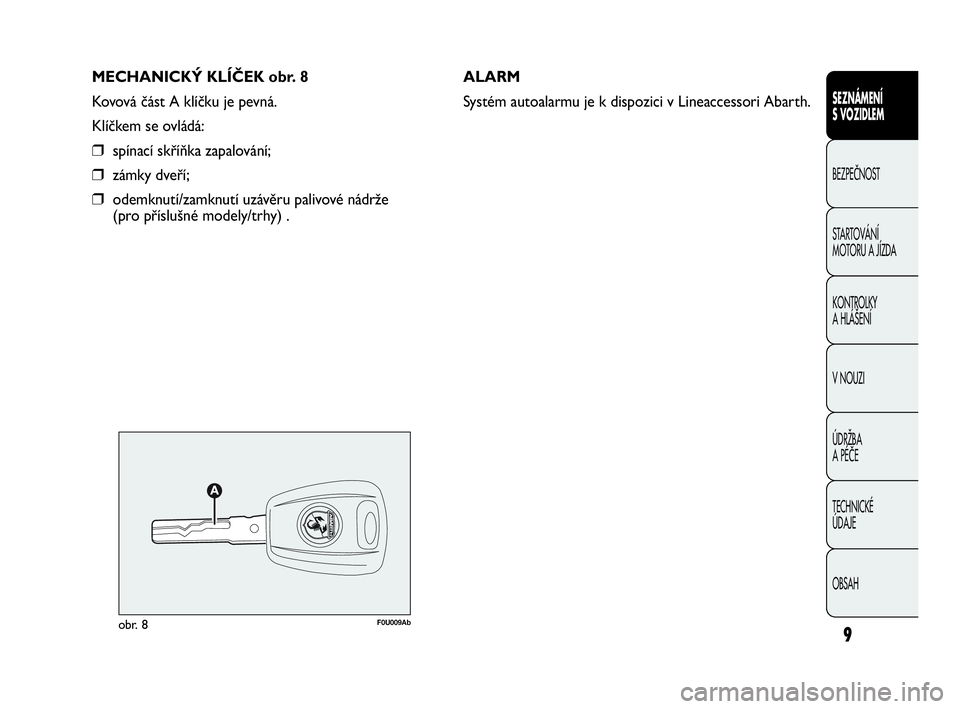 Abarth Punto Evo 2010  Návod k použití a údržbě (in Czech) MECHANICKÝ KLÍČEK obr. 8
Kovová část A klíčku je pevná.
Klíčkem se ovládá:
❒spínací skříňka zapalování;
❒zámky dveří;
❒odemknutí/zamknutí uzávěru palivové nádrže 
(