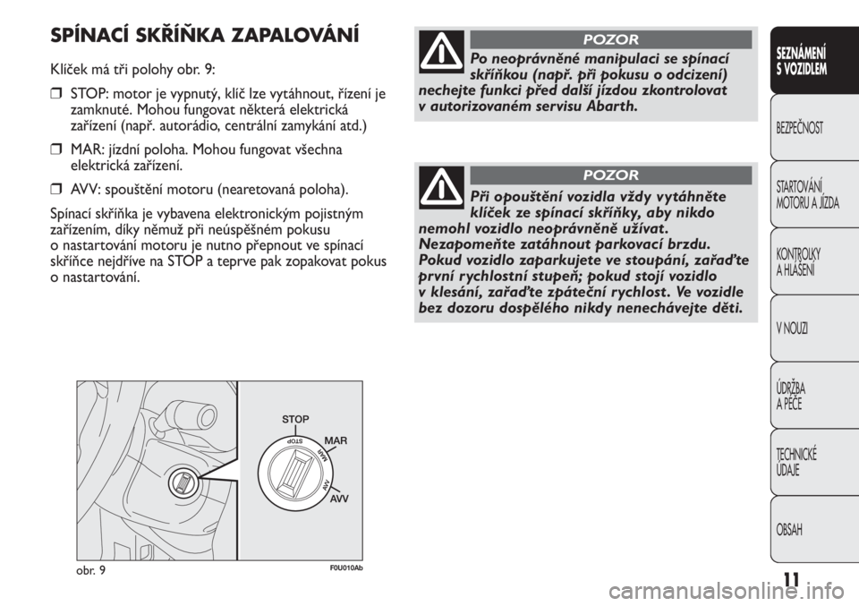 Abarth Punto Evo 2011  Návod k použití a údržbě (in Czech) 11obr. 9F0U010Ab
Po neoprávněné manipulaci se spínací
skříňkou (např. při pokusu o odcizení)
nechejte funkci před další jízdou zkontrolovat 
v autorizovaném servisu Abarth.
POZOR
Při 