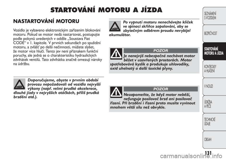 Abarth Punto Evo 2012  Návod k použití a údržbě (in Czech) 131
NASTARTOVÁNÍ MOTORU
Vozidlo je vybaveno elektronickým zařízením blokování
motoru. Pokud se motor nedá nastartovat, postupujte
podle pokynů uvedených v oddíle „Soustava Fiat
CODE“ v