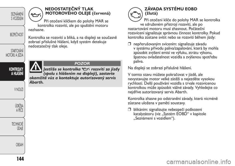 Abarth Punto Evo 2012  Návod k použití a údržbě (in Czech) 144
SEZNÁMENÍ 
S VOZIDLEM 
BEZPEČNOST
STARTOVÁNÍ
MOTORU A JÍZDA 
KONTROLKY
A HLÁŠENÍ
V NOUZI 
ÚDRŽBA 
A PÉČE
TECHNICKÉ 
ÚDAJE
OBSAH
NEDOSTATEČNÝ TLAK
MOTOROVÉHO OLEJE (červená)
Př