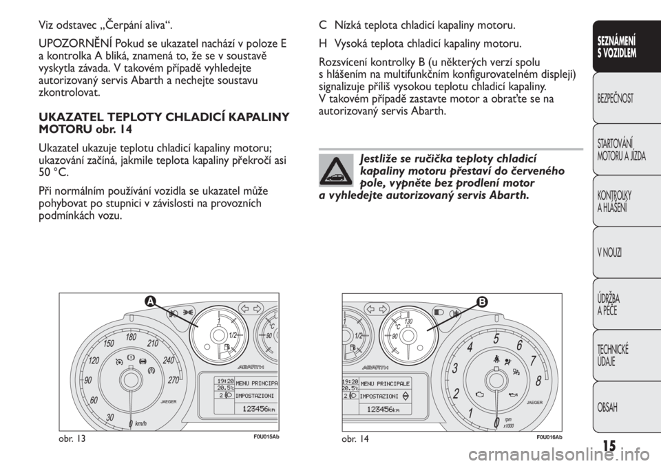 Abarth Punto Evo 2012  Návod k použití a údržbě (in Czech) 15
F0U015Abobr. 13F0U016Abobr. 14
C Nízká teplota chladicí kapaliny motoru.
H Vysoká teplota chladicí kapaliny motoru.
Rozsvícení kontrolky B (u některých verzí spolu 
s hlášením na multi