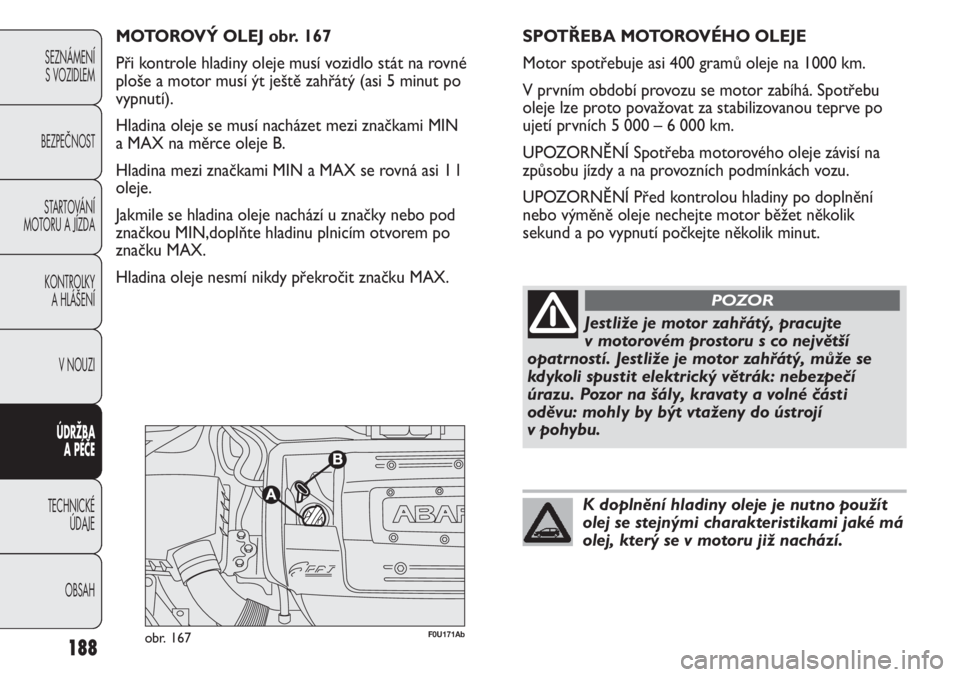 Abarth Punto Evo 2012  Návod k použití a údržbě (in Czech) 188
SEZNÁMENÍ 
S VOZIDLEM 
BEZPEČNOST
STARTOVÁNÍ
MOTORU A JÍZDA 
KONTROLKY 
A HLÁŠENÍ
V NOUZI 
ÚDRŽBA 
A PÉČE
TECHNICKÉ 
ÚDAJE
OBSAH
F0U171Abobr. 167
MOTOROVÝ OLEJ obr. 167
Při kontro