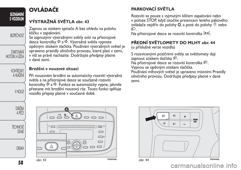 Abarth Punto Evo 2012  Návod k použití a údržbě (in Czech) 58
SEZNÁMENÍ 
S VOZIDLEM 
BEZPEČNOST
STARTOVÁNÍ
MOTORU A JÍZDA 
KONTROLKY 
A HLÁŠENÍ
V NOUZI 
ÚDRŽBA 
A PÉČE
TECHNICKÉ 
ÚDAJE
OBSAH
F0U043Abobr. 43F0U044Abobr. 44
PARKOVACÍ SVĚTLA
Roz