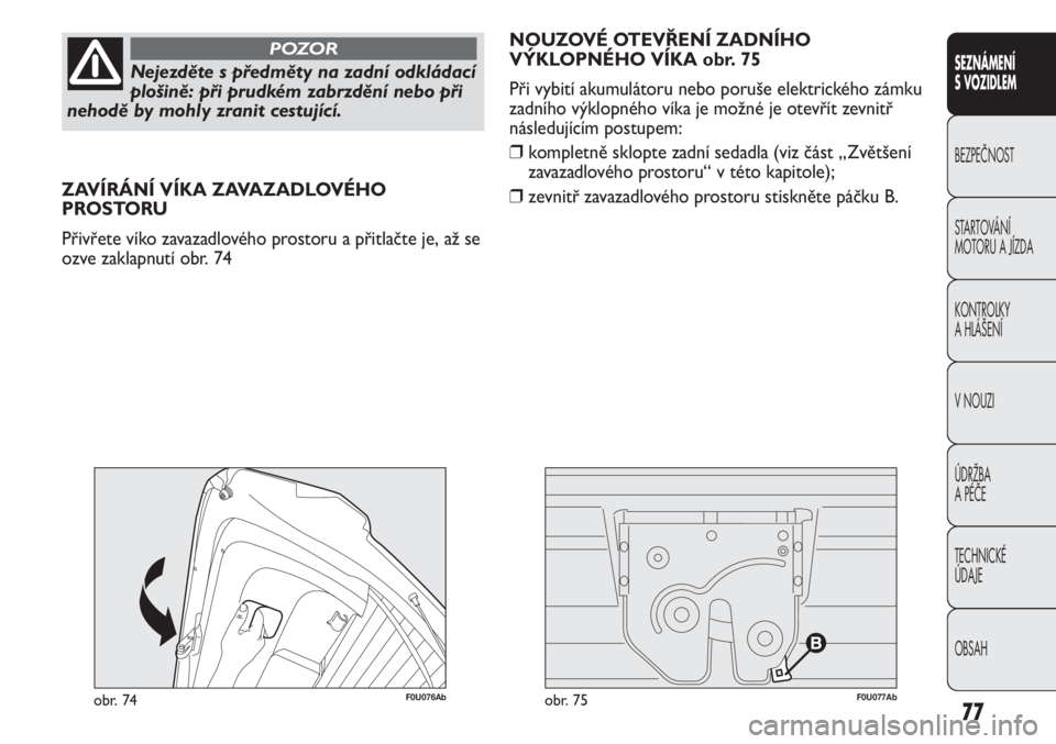 Abarth Punto Evo 2011  Návod k použití a údržbě (in Czech) 77
SEZNÁMENÍ 
S VOZIDLEM
BEZPEČNOST
STARTOVÁNÍ 
MOTORU A JÍZDA 
KONTROLKY 
A HLÁŠENÍ
V NOUZI 
ÚDRŽBA 
A PÉČE
TECHNICKÉ 
ÚDAJE
OBSAH
Nejezděte s předměty na zadní odkládací
plošin