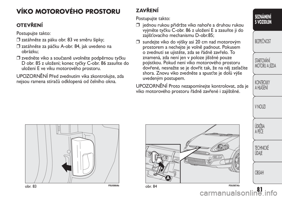 Abarth Punto Evo 2012 Návod k použití a údržbě (in Czech) 81
SEZNÁMENÍ
S VOZIDLEM
BEZPEČNOST
STARTOVÁNÍ
MOTORU A JÍZDA
KONTROLKY
A HLÁŠENÍ
V NOUZI
ÚDRŽBA
A PÉČE
TECHNICKÉ
ÚDAJE
OBSAH
F0U086Abobr. 83
VÍKO MOTOROVÉHO PROSTORU
OTEVŘENÍ Abarth Punto Evo 2012 Návod k použití a údržbě (in Czech) 81
SEZNÁMENÍ
S VOZIDLEM
BEZPEČNOST
STARTOVÁNÍ
MOTORU A JÍZDA
KONTROLKY
A HLÁŠENÍ
V NOUZI
ÚDRŽBA
A PÉČE
TECHNICKÉ
ÚDAJE
OBSAH
F0U086Abobr. 83
VÍKO MOTOROVÉHO PROSTORU
OTEVŘENÍ