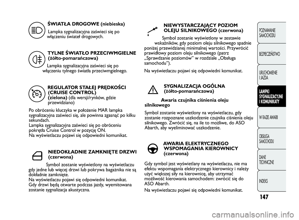 Abarth Punto Evo 2010  Instrukcja obsługi (in Polish) 147
POZNAWANIE 
SAMOCHODU
BEZPIECZE
ŃSTWO
URUCHOMIENIE
I JAZDA
LAMPKI
SYGNALIZACYJNE
I KOMUNIKATY
W RAZIE AWARII
OBSŁUGA 
SAMOCHODU
DANE 
TECHNICZNE
INDEKS
REGULATOR STAŁEJ PRĘDKOŚCI
(CRUISE CONT