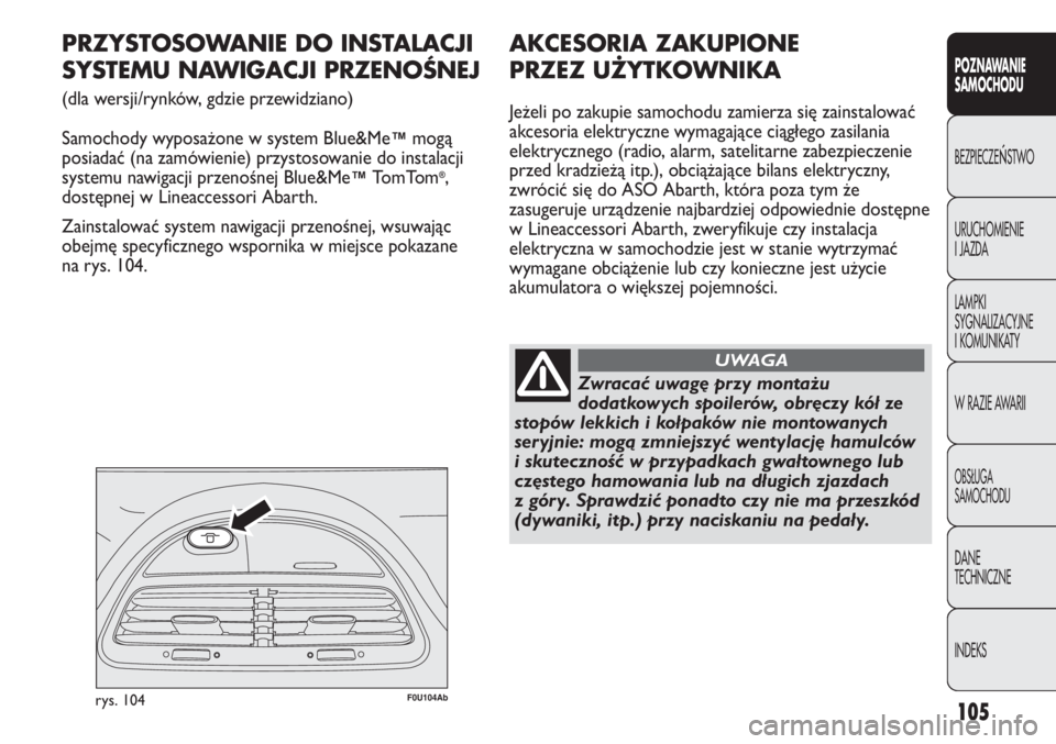 Abarth Punto Evo 2011 Instrukcja obsługi (in Polish) 105
POZNAWANIE
SAMOCHODU
BEZPIECZEŃSTWO
URUCHOMIENIE
I JAZDA
LAMPKI
SYGNALIZACYJNE
I KOMUNIKATY
W RAZIE AWARII
OBSŁUGA
SAMOCHODU
DANE
TECHNICZNE
INDEKS
F0U104Abrys. 104
PRZYSTOSOWANIE DO INSTALACJI Abarth Punto Evo 2011 Instrukcja obsługi (in Polish) 105
POZNAWANIE
SAMOCHODU
BEZPIECZEŃSTWO
URUCHOMIENIE
I JAZDA
LAMPKI
SYGNALIZACYJNE
I KOMUNIKATY
W RAZIE AWARII
OBSŁUGA
SAMOCHODU
DANE
TECHNICZNE
INDEKS
F0U104Abrys. 104
PRZYSTOSOWANIE DO INSTALACJI
