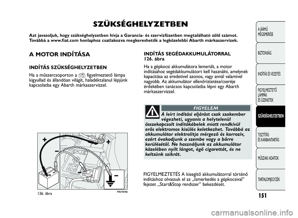 Abarth Punto Evo 2010 Kezelési és karbantartási útmutató (in Hungarian) A MOTOR INDÍTÁSA
INDÍTÁS SZÜKSÉGHELYZETBEN
Ha a műszercsoporton a
Yfigyelmeztető lámpa
kigyullad és állandóan világít, haladéktalanul lépjünk
kapcsolatba egy Abarth márkaszervizzel.
Abarth Punto Evo 2010 Kezelési és karbantartási útmutató (in Hungarian) A MOTOR INDÍTÁSA
INDÍTÁS SZÜKSÉGHELYZETBEN
Ha a műszercsoporton a
Yfigyelmeztető lámpa
kigyullad és állandóan világít, haladéktalanul lépjünk
kapcsolatba egy Abarth márkaszervizzel.