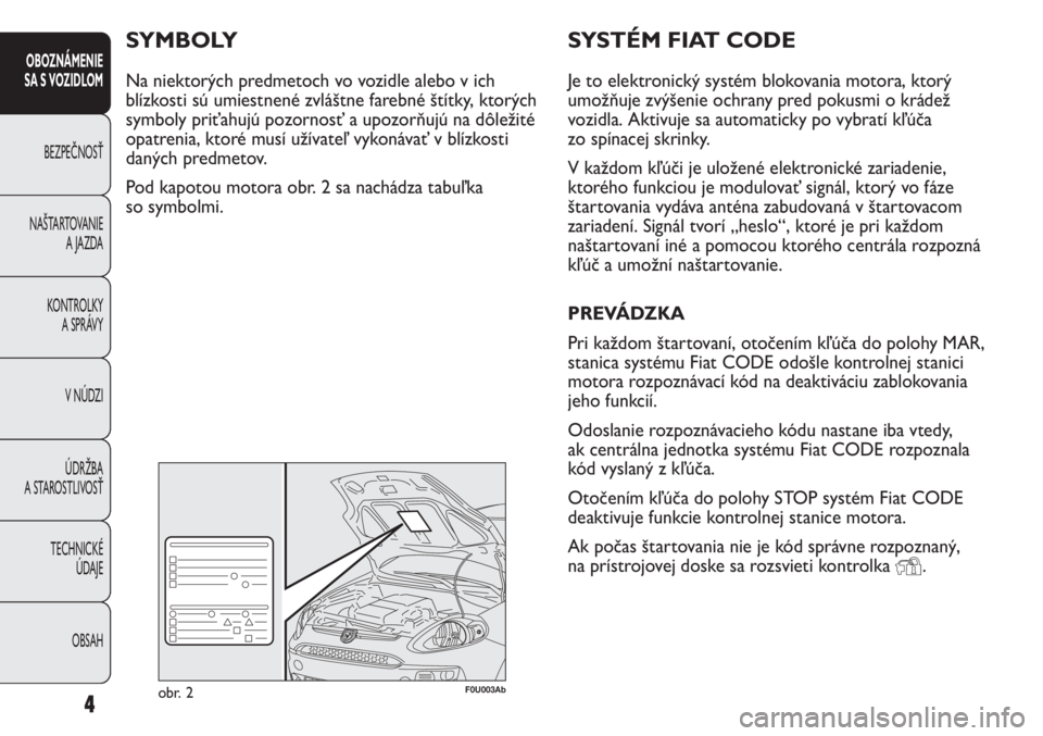 Abarth Punto Evo 2012  Návod na použitie a údržbu (in Slovak) SYSTÉM FIAT CODE
Je to elektronický systém blokovania motora, ktorý
umožňuje zvýšenie ochrany pred pokusmi o krádež
vozidla. Aktivuje sa automaticky po vybratí kľúča
zo spínacej skrinky
