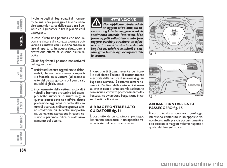 Abarth Grande Punto 2008  Libretto Uso Manutenzione (in Italian) 104
AVVIAMENTO 
E GUIDA
SPIE
E MESSAGGI
IN EMERGENZA
MANUTENZIONE
E CURA 
DATI TECNICI
INDICE
ALFABETICO
PLANCIA
E COMANDI
SICUREZZA
AIR BAG FRONTALE LATO
PASSEGGERO fig. 15
È costituito da un cuscin