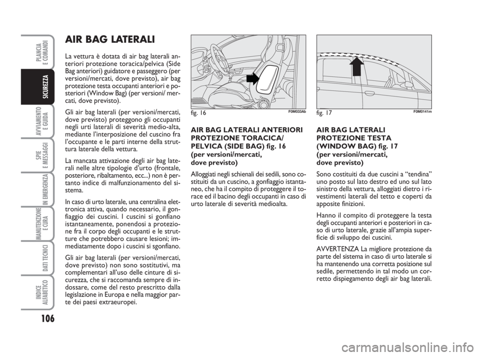 Abarth Grande Punto 2009  Libretto Uso Manutenzione (in Italian) 106
AVVIAMENTO 
E GUIDA
SPIE
E MESSAGGI
IN EMERGENZA
MANUTENZIONE
E CURA 
DATI TECNICI
INDICE
ALFABETICO
PLANCIA
E COMANDI
SICUREZZA
AIR BAG LATERALI 
La vettura è dotata di air bag laterali an-
teri