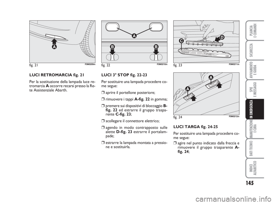 Abarth Grande Punto 2008  Libretto Uso Manutenzione (in Italian) 145
SPIE
E MESSAGGI
MANUTENZIONE
E CURA
DATI TECNICI
INDICE
ALFABETICO
PLANCIA
E COMANDI
SICUREZZA
AVVIAMENTO 
E GUIDA
IN EMERGENZA
LUCI RETROMARCIA fig. 21
Per la sostituzione della lampada luce re-
