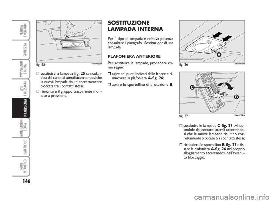 Abarth Grande Punto 2010 Libretto Uso Manutenzione (in Italian) 146
SPIE
E MESSAGGI
MANUTENZIONE
E CURA
DATI TECNICI
INDICE
ALFABETICO
PLANCIA
E COMANDI
SICUREZZA
AVVIAMENTO
E GUIDA
IN EMERGENZA
SOSTITUZIONE
LAMPADA INTERNA
Per il tipo di lampada e relativa pote Abarth Grande Punto 2010 Libretto Uso Manutenzione (in Italian) 146
SPIE
E MESSAGGI
MANUTENZIONE
E CURA
DATI TECNICI
INDICE
ALFABETICO
PLANCIA
E COMANDI
SICUREZZA
AVVIAMENTO
E GUIDA
IN EMERGENZA
SOSTITUZIONE
LAMPADA INTERNA
Per il tipo di lampada e relativa pote