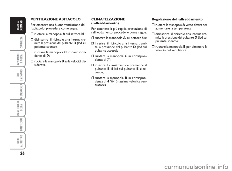 Abarth Grande Punto 2009  Libretto Uso Manutenzione (in Italian) 36
SICUREZZA
AVVIAMENTO 
E GUIDA
SPIE
E MESSAGGI
IN EMERGENZA
MANUTENZIONE
E CURA 
DATI TECNICI
INDICE
ALFABETICO
PLANCIA
E COMANDI
VENTILAZIONE ABITACOLO
Per ottenere una buona ventilazione del-
l’