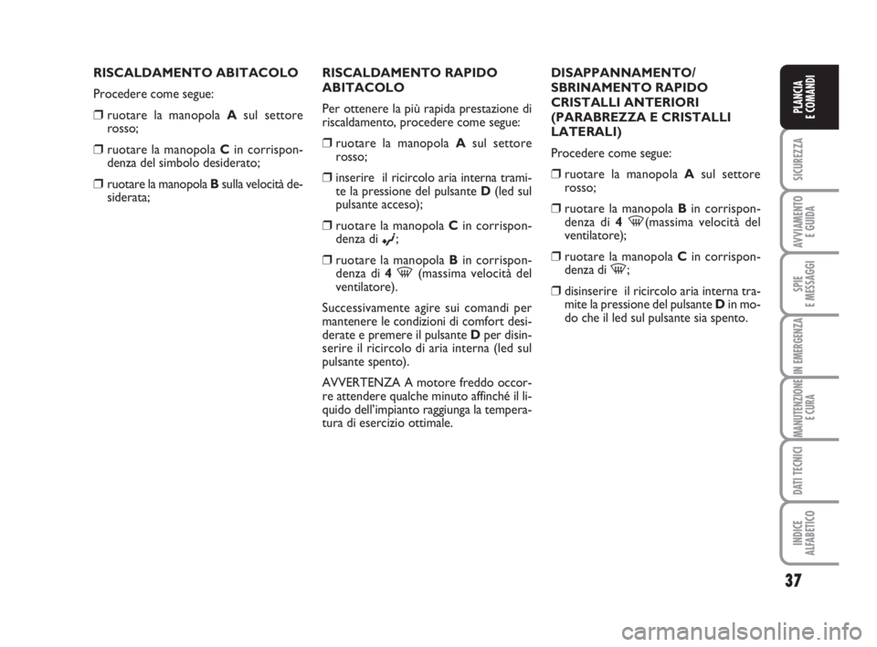 Abarth Grande Punto 2009  Libretto Uso Manutenzione (in Italian) 37
SICUREZZA
AVVIAMENTO 
E GUIDA
SPIE
E MESSAGGI
IN EMERGENZA
MANUTENZIONE
E CURA
DATI TECNICI
INDICE
ALFABETICO
PLANCIA
E COMANDI
RISCALDAMENTO ABITACOLO
Procedere come segue:
❒ruotare la manopola 