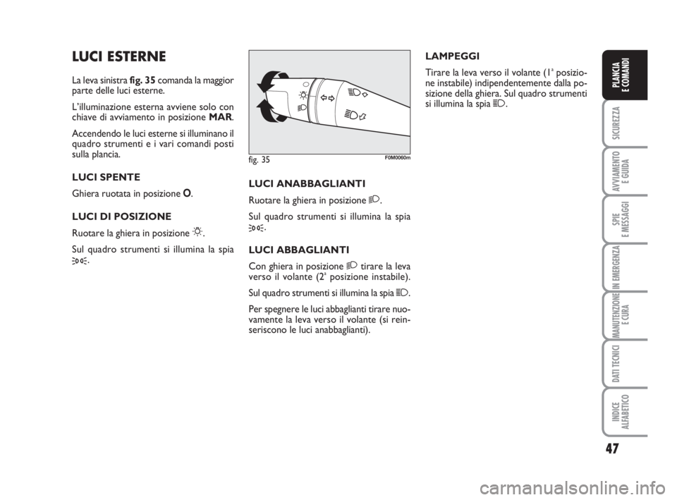 Abarth Grande Punto 2009  Libretto Uso Manutenzione (in Italian) 47
SICUREZZA
AVVIAMENTO 
E GUIDA
SPIE
E MESSAGGI
IN EMERGENZA
MANUTENZIONE
E CURA
DATI TECNICI
INDICE
ALFABETICO
PLANCIA
E COMANDI
LUCI ESTERNE
La leva sinistra fig. 35comanda la maggior
parte delle l