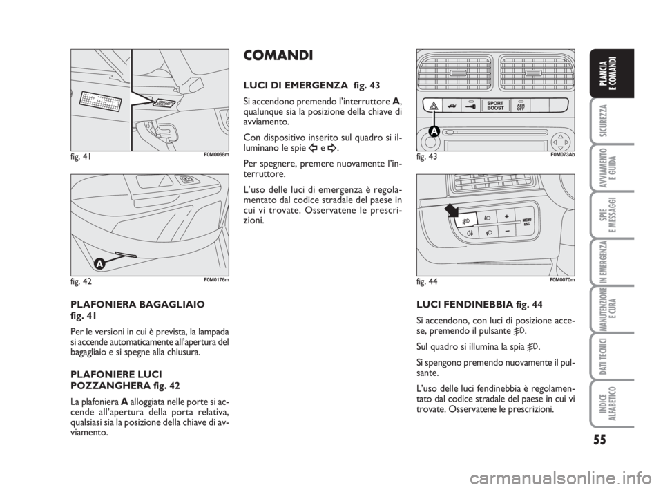 Abarth Grande Punto 2008  Libretto Uso Manutenzione (in Italian) 55
SICUREZZA
AVVIAMENTO 
E GUIDA
SPIE
E MESSAGGI
IN EMERGENZA
MANUTENZIONE
E CURA
DATI TECNICI
INDICE
ALFABETICO
PLANCIA
E COMANDI
COMANDI
LUCI DI EMERGENZA  fig. 43
Si accendono premendo l’interrut