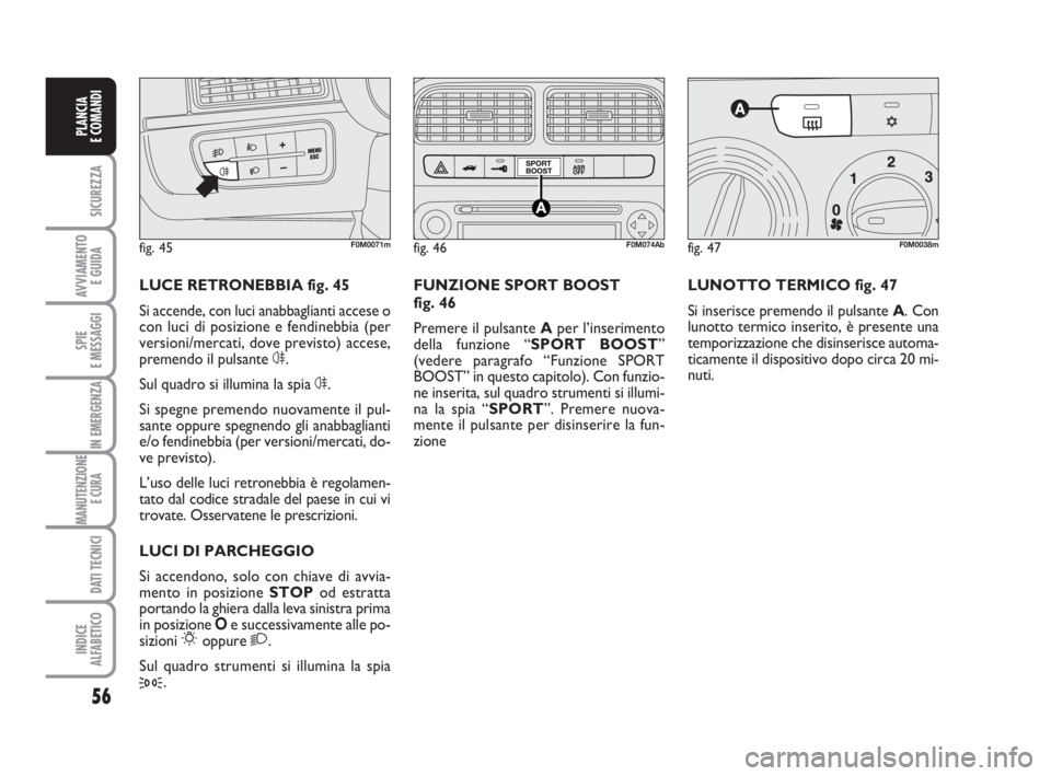 Abarth Grande Punto 2008  Libretto Uso Manutenzione (in Italian) 56
SICUREZZA
AVVIAMENTO 
E GUIDA
SPIE
E MESSAGGI
IN EMERGENZA
MANUTENZIONE
E CURA 
DATI TECNICI
INDICE
ALFABETICO
PLANCIA
E COMANDI
LUCE RETRONEBBIA fig. 45
Si accende, con luci anabbaglianti accese o