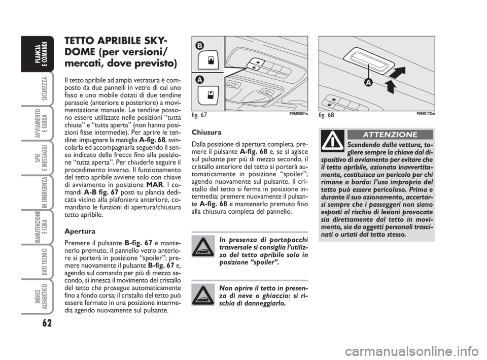 Abarth Grande Punto 2007  Libretto Uso Manutenzione (in Italian) 62
SICUREZZA
AVVIAMENTO 
E GUIDA
SPIE
E MESSAGGI
IN EMERGENZA
MANUTENZIONE
E CURA 
DATI TECNICI
INDICE
ALFABETICO
PLANCIA
E COMANDI
TETTO APRIBILE SKY-
DOME (per versioni/
mercati, dove previsto)
Il t