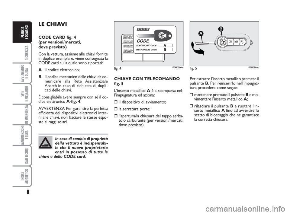 Abarth Grande Punto 2007  Libretto Uso Manutenzione (in Italian) 8
SICUREZZA
AVVIAMENTO 
E GUIDA
SPIE
E MESSAGGI
IN EMERGENZA
MANUTENZIONE
E CURA 
DATI TECNICI
INDICE
ALFABETICO
PLANCIA
E COMANDI
Per estrarre l’inserto metallico premere il
pulsante B. Per reinser