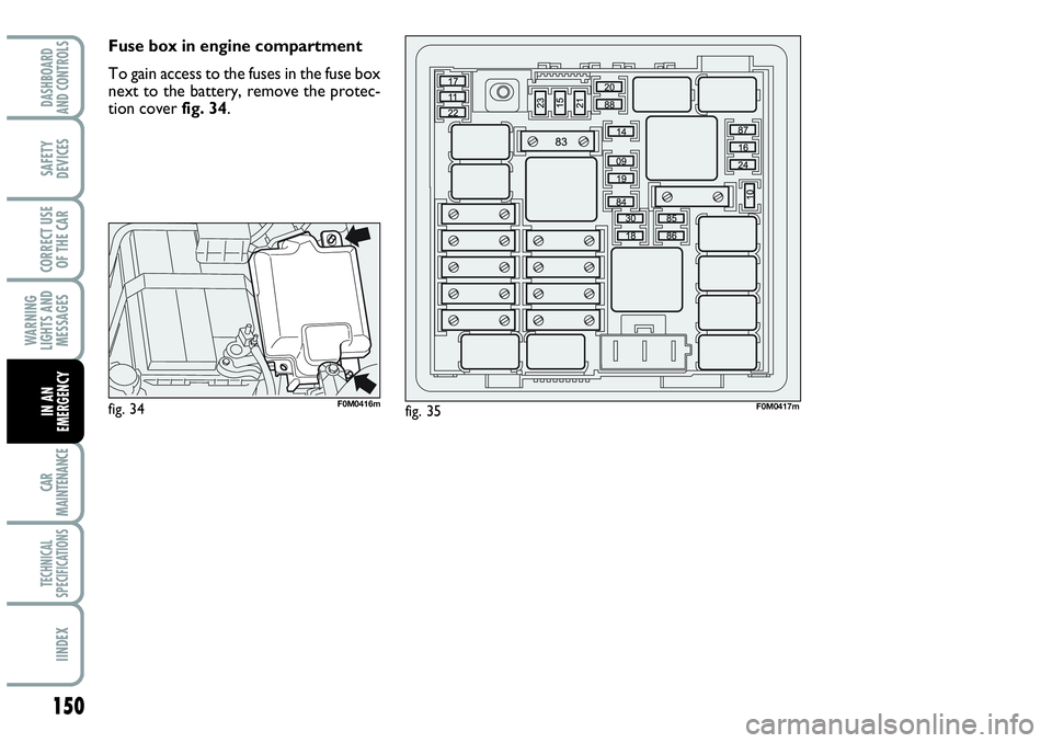 Abarth Grande Punto 2010  Owner handbook (in English) 150
WARNING
LIGHTS AND
MESSAGES
CAR
MAINTENANCE
TECHNICAL
SPECIFICATIONS
IINDEX
DASHBOARD
AND CONTROLS
SAFETY
DEVICES
CORRECT USE
OF THE CAR
IN AN
EMERGENCY
Fuse box in engine compartment
To gain acce