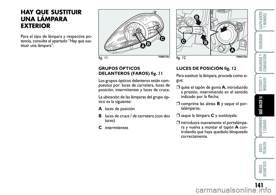 Abarth Grande Punto 2008  Manual de Empleo y Cuidado (in Spanish) 141
TESTIGOS Y 
MENSAJES
MANTENIMIENTOY CUIDADO
DATOS 
TÉCNICOS
ÍNDICE 
ALFABÉTICO
SALPICADERO 
Y MANDOS
SEGURIDAD
ARRANQUE Y 
CONDUCCIÓN
QUÉ HACER SI
HAY QUE SUSTITUIR
UNA LÁMPARA
EXTERIOR
Para
