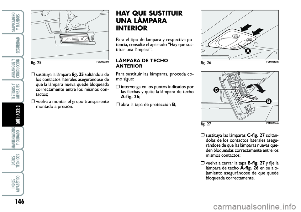 Abarth Grande Punto 2008  Manual de Empleo y Cuidado (in Spanish) 146
TESTIGOS Y 
MENSAJES
MANTENIMIENTOY CUIDADO
DATOS 
TÉCNICOS
ÍNDICE 
ALFABÉTICO
SALPICADERO 
Y MANDOS
SEGURIDAD
ARRANQUE Y 
CONDUCCIÓN
QUÉ HACER SI
❒sustituya la lámpara fig. 25soltándola 